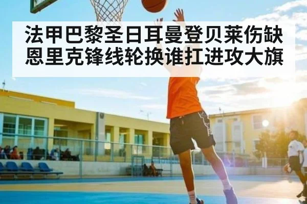 法甲巴黎圣日耳曼登贝莱伤缺 恩里克锋线轮换谁扛进攻大旗