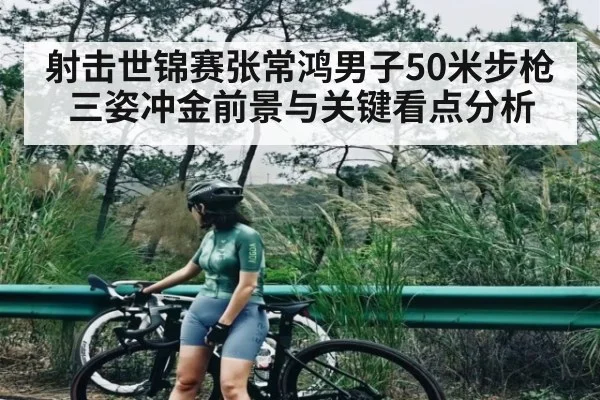 射击世锦赛张常鸿男子50米步枪三姿冲金前景与关键看点分析