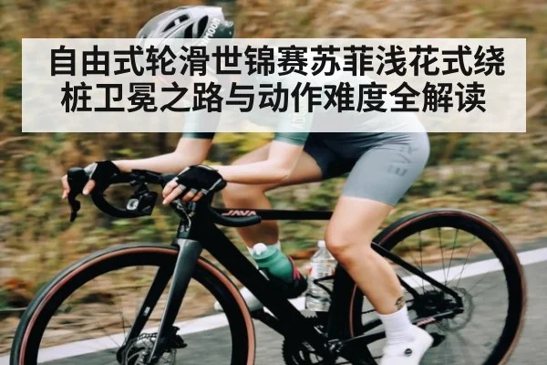 自由式轮滑世锦赛苏菲浅花式绕桩卫冕之路与动作难度全解读
