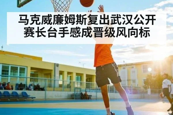 马克威廉姆斯复出武汉公开赛长台手感成晋级风向标