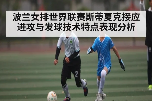 波兰女排世界联赛斯蒂夏克接应进攻与发球技术特点表现分析
